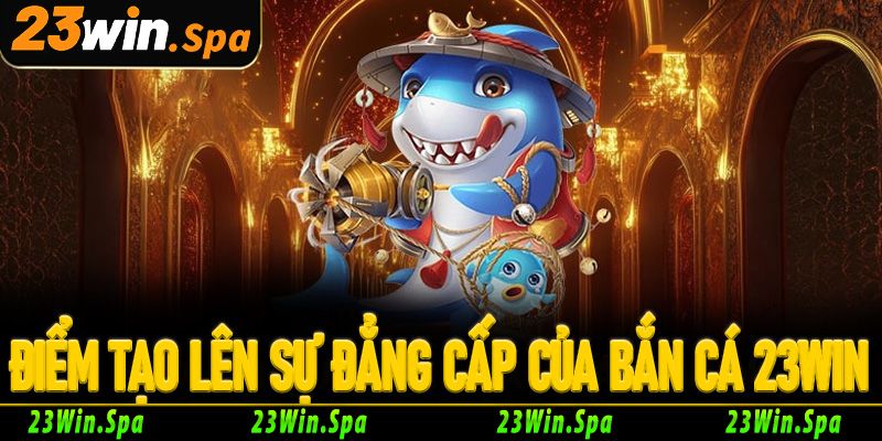 Những điểm vàng tạo nên đẳng cấp của bắn cá 23Win