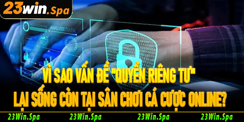 Vì sao vấn đề "quyền riêng tư" lại sống còn tại sân chơi cá cược online?