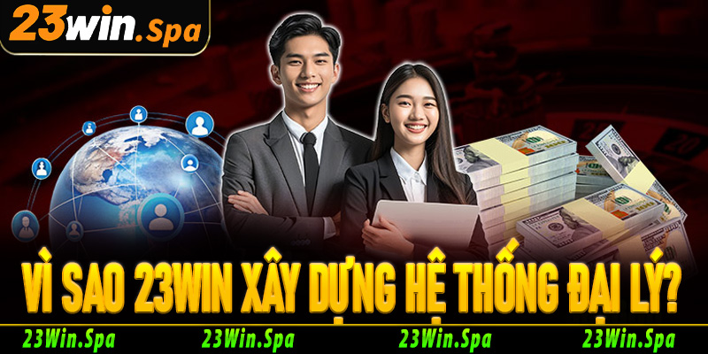 Vì sao 23Win xây dựng hệ thống đại lý?